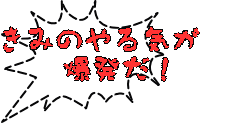 きみのやる気が　 爆発だ！