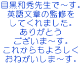 目黒和秀先生で～す。 英語文章の監修を してくれました。 ありがとう ございま～す。 これからもよろしく おねがいしま～す。