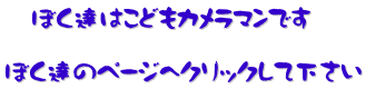 　　ぼく達はこどもカメラマンです  ぼく達のページへクリックして下さい