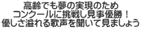 高齢でも夢の実現のため コンクールに挑戦し見事優勝！ 優しさ溢れる歌声を聞いて見ましょう