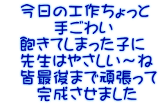 　今日の工作ちょっと 　　　手ごわい 　飽きてしまった子に 　先生はやさしい～ね 　皆最後まで頑張って 　　完成させました