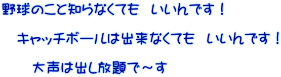 野球のこと知らなくても  いいんです！ 　 　キャッチボールは出来なくても  いいんです！  　　大声は出し放題で～す