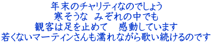 年末のチャリティなのでしょう 寒そうな  みぞれの中でも 観客は足を止めて　感動しています 若くないマーティンさんも濡れながら歌い続けるのです