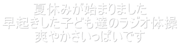 夏休みが始まりました 早起きした子ども達のラジオ体操 爽やかさいっぱいです