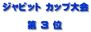 ジャビット カップ大会         第 ３ 位