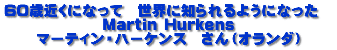 ６０歳近くになって　世界に知られるようになった　 Martin Hurkens マーティン・ハーケンス　さん（オランダ）