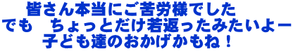    皆さん本当にご苦労様でした でも　ちょっとだけ若返ったみたいよー      子ども達のおかげかもね！