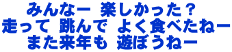 　 みんなー 楽しかった？ 走って 跳んで よく食べたねー 　 また来年も 遊ぼうねー